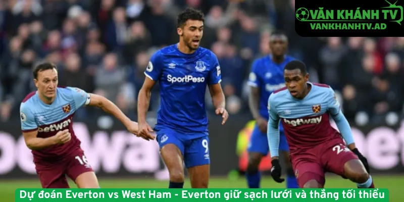Dự đoán Everton vs West Ham - Everton giữ sạch lưới và thắng tối thiểu