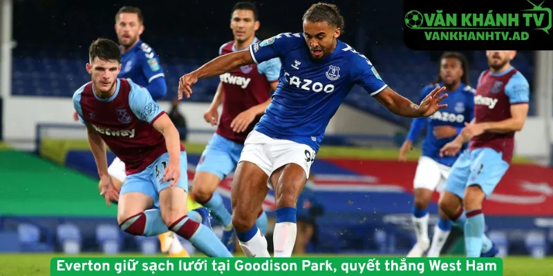 Everton giữ sạch lưới tại Goodison Park, quyết thắng West Ham